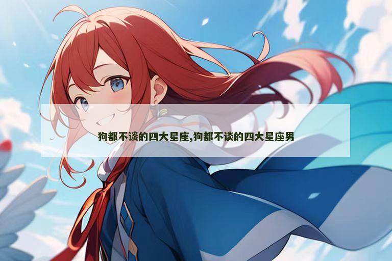 狗都不谈的四大星座,狗都不谈的四大星座男